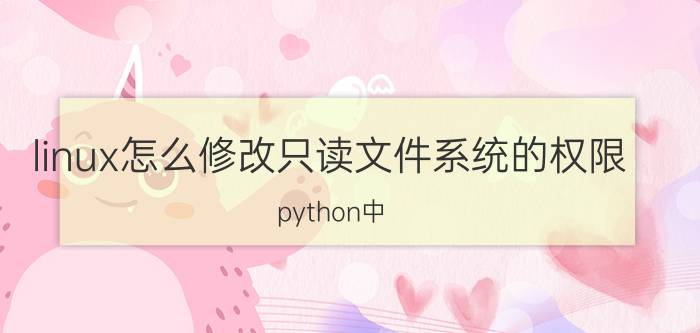 linux怎么修改只读文件系统的权限 python中，只读以什么表示？